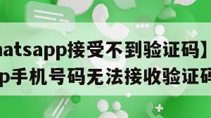 【whatsapp接受不到验证码】whatsapp手机号码无法接收验证码
