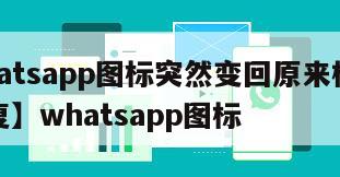 【Whatsapp图标突然变回原来样子怎么恢复】whatsapp图标